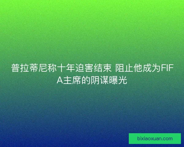 普拉蒂尼称十年迫害结束 阻止他成为FIFA主席的阴谋曝光