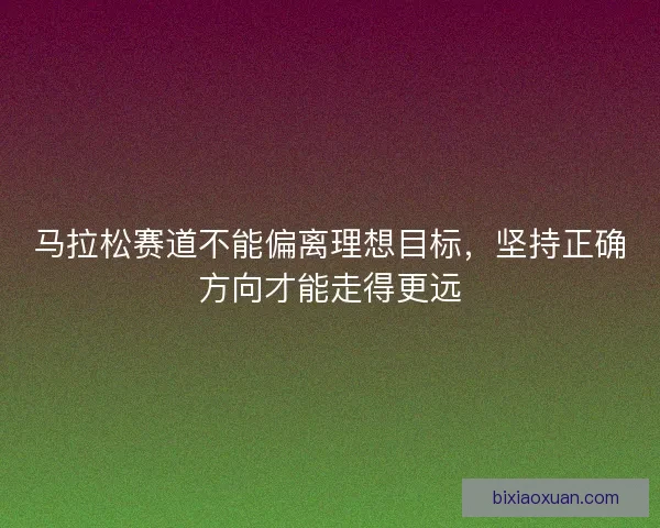 马拉松赛道不能偏离理想目标，坚持正确方向才能走得更远