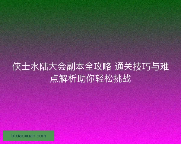 侠士水陆大会副本全攻略 通关技巧与难点解析助你轻松挑战