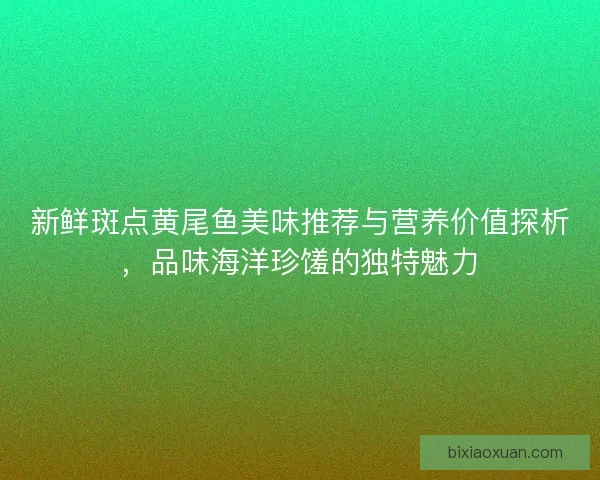 新鲜斑点黄尾鱼美味推荐与营养价值探析，品味海洋珍馐的独特魅力