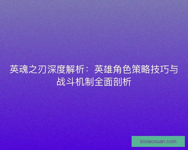 英魂之刃深度解析:英雄角色策略技巧与战斗机制全面剖析 英魂之刃深度解析:英雄角色策略技巧与战斗机制全面剖析