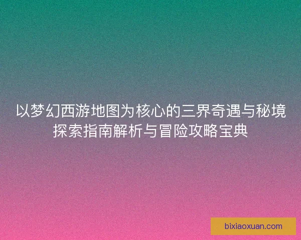 以梦幻西游地图为核心的三界奇遇与秘境探索指南解析与冒险攻略宝典