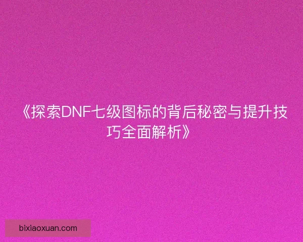 《探索DNF七级图标的背后秘密与提升技巧全面解析》