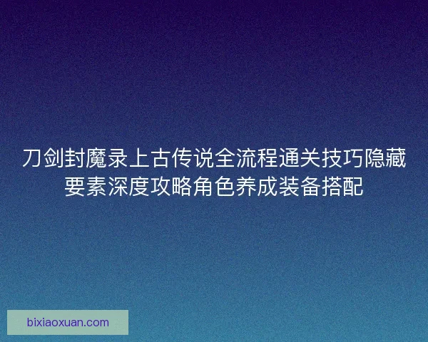 刀剑封魔录上古传说全流程通关技巧隐藏要素深度攻略角色养成装备搭配