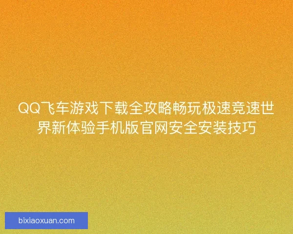 QQ飞车游戏下载全攻略畅玩极速竞速世界新体验手机版官网安全安装技巧
