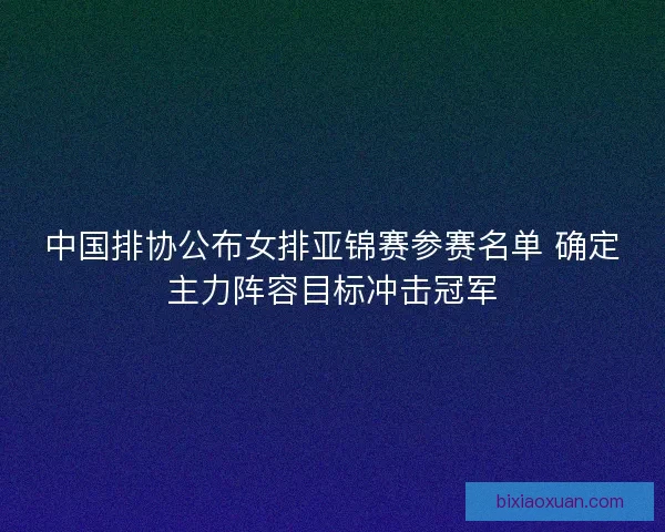 中国排协公布女排亚锦赛参赛名单 确定主力阵容目标冲击冠军