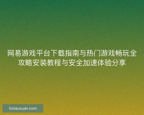 网易游戏平台下载指南与热门游戏畅玩全攻略安装教程与安全加速体验分享