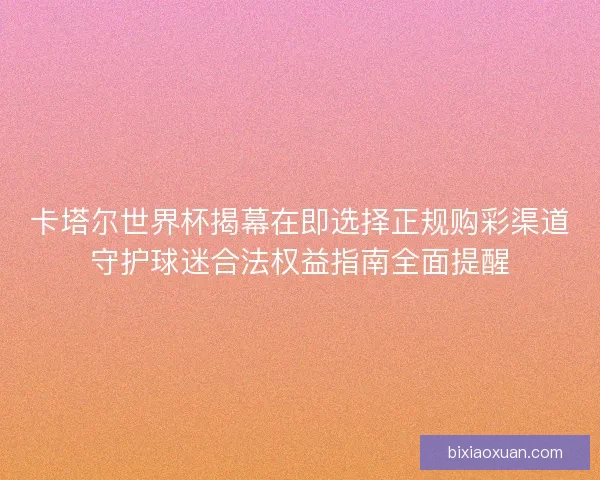 卡塔尔世界杯揭幕在即选择正规购彩渠道守护球迷合法权益指南全面提醒