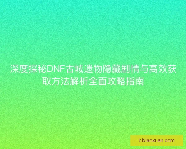 深度探秘DNF古城遗物隐藏剧情与高效获取方法解析全面攻略指南