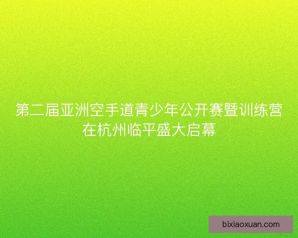 第二届亚洲空手道青少年公开赛暨训练营在杭州临平盛大启幕