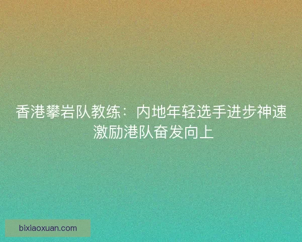 香港攀岩队教练：内地年轻选手进步神速 激励港队奋发向上