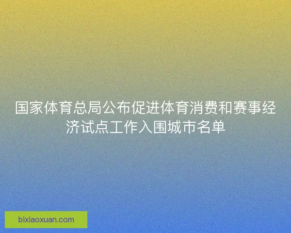 国家体育总局公布促进体育消费和赛事经济试点工作入围城市名单 国家体育总局公布促进体育消费和赛事经济试点工作入围城市名单
