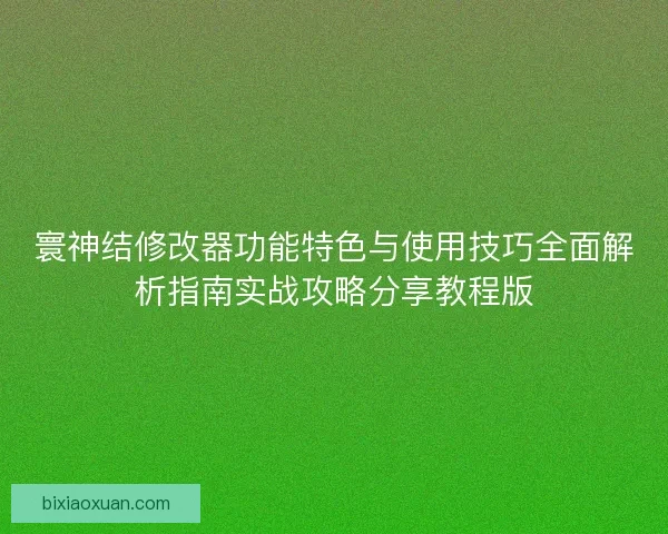 寰神结修改器功能特色与使用技巧全面解析指南实战攻略分享教程版 寰神结修改器功能特色与使用技巧全面解析指南实战攻略分享教程版