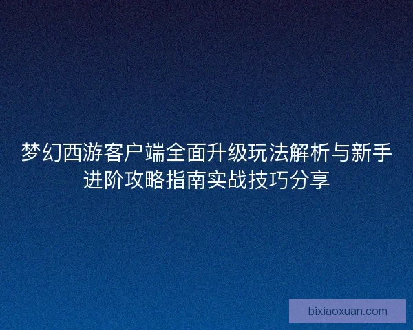 梦幻西游客户端全面升级玩法解析与新手进阶攻略指南实战技巧分享 梦幻西游客户端全面升级玩法解析与新手进阶攻略指南实战技巧分享