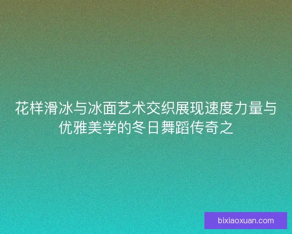 花样滑冰与冰面艺术交织展现速度力量与优雅美学的冬日舞蹈传奇之 花样滑冰与冰面艺术交织展现速度力量与优雅美学的冬日舞蹈传奇之