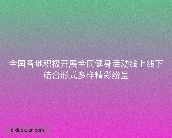 全国各地积极开展全民健身活动线上线下结合形式多样精彩纷呈
