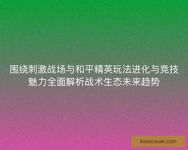 围绕刺激战场与和平精英玩法进化与竞技魅力全面解析战术生态未来趋势