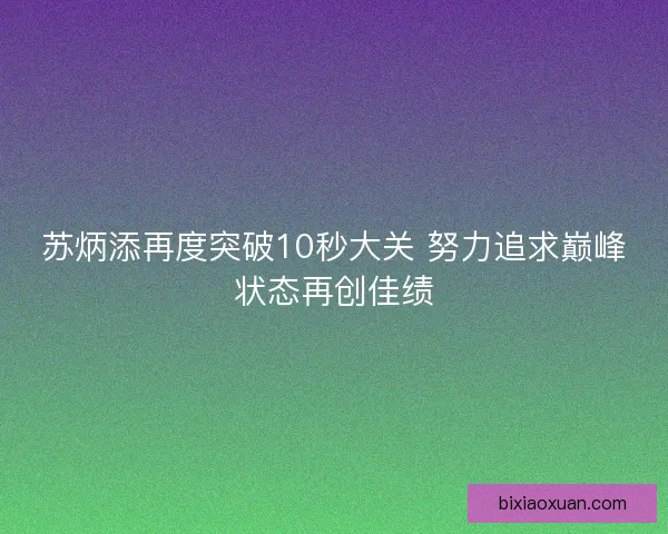 苏炳添再度突破10秒大关 努力追求巅峰状态再创佳绩