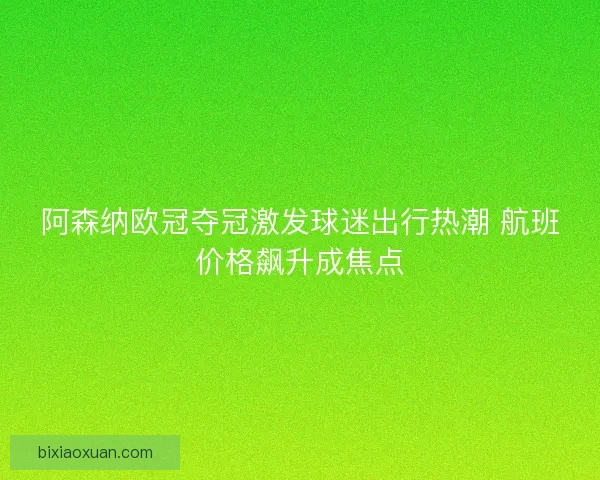 阿森纳欧冠夺冠激发球迷出行热潮 航班价格飙升成焦点