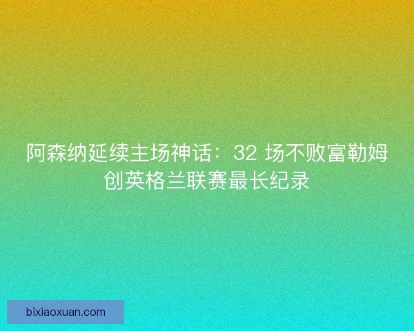 阿森纳延续主场神话：32 场不败富勒姆创英格兰联赛最长纪录